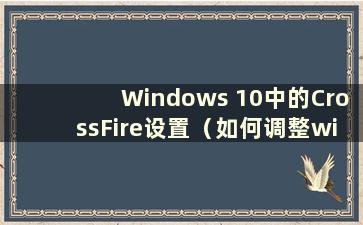 Windows 10中的CrossFire设置（如何调整win10 CrossFire fps）